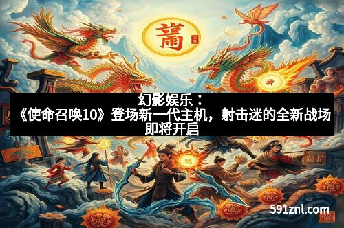幻影娱乐：《使命召唤10》登场新一代主机，射击迷的全新战场即将开启