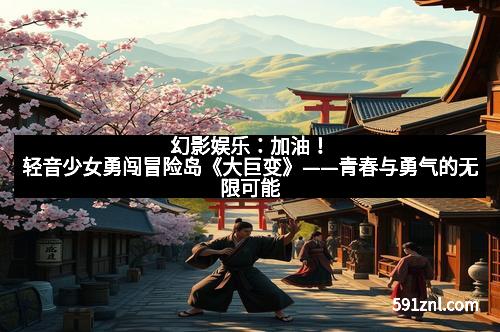 幻影娱乐：加油！轻音少女勇闯冒险岛《大巨变》——青春与勇气的无限可能